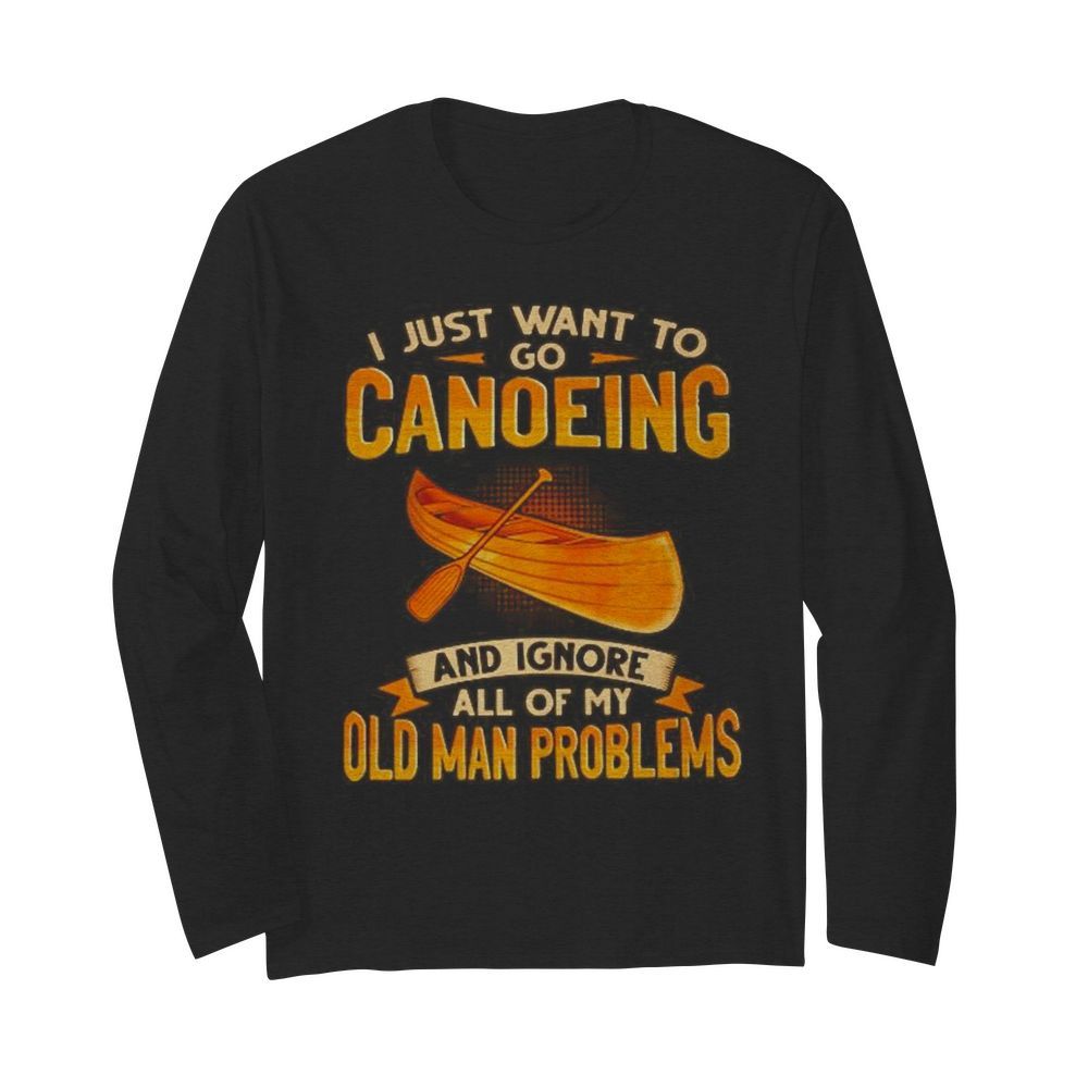 I just want to go canoeing and ignore all of my old man problems  Long Sleeved T-shirt 