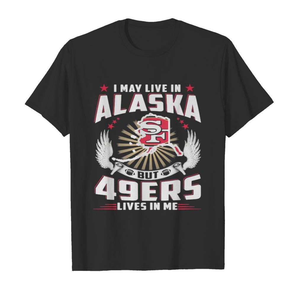 I may live in alaska but san francisco 49ers lives in me shirt