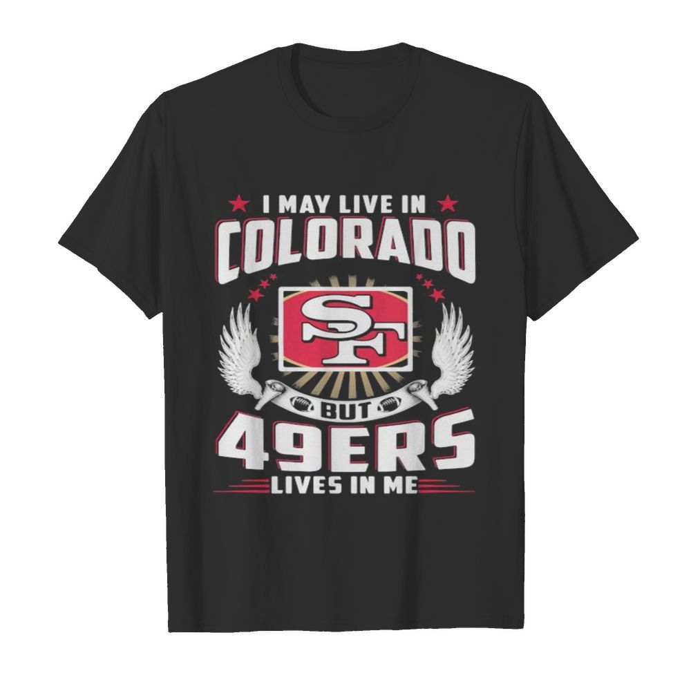 I may live in colorado but san francisco 49ers lives in me shirt