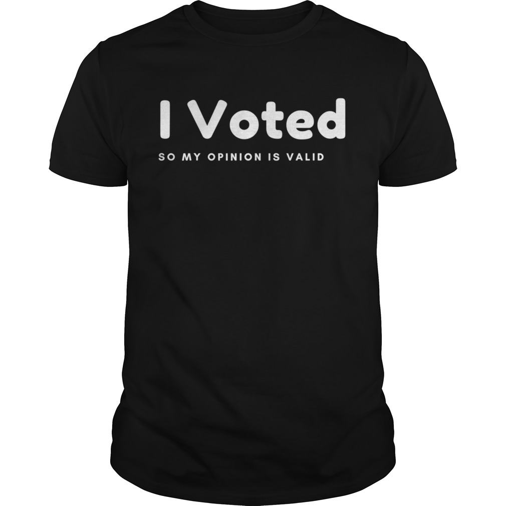 I voted in 2020 presidential election so my opinion is valid shirt