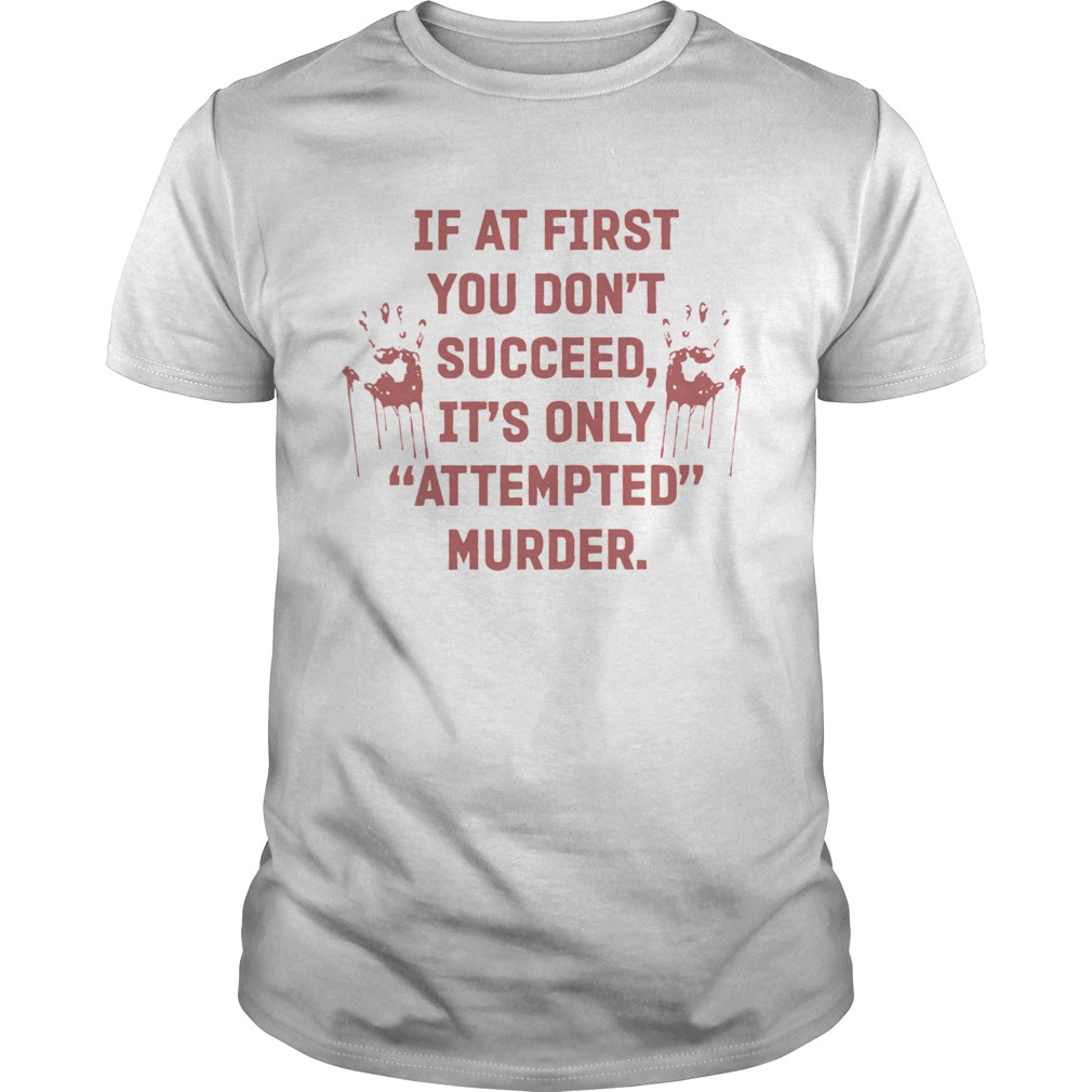 If At First You Dont Succeed Its Only Attempted Murder shirt