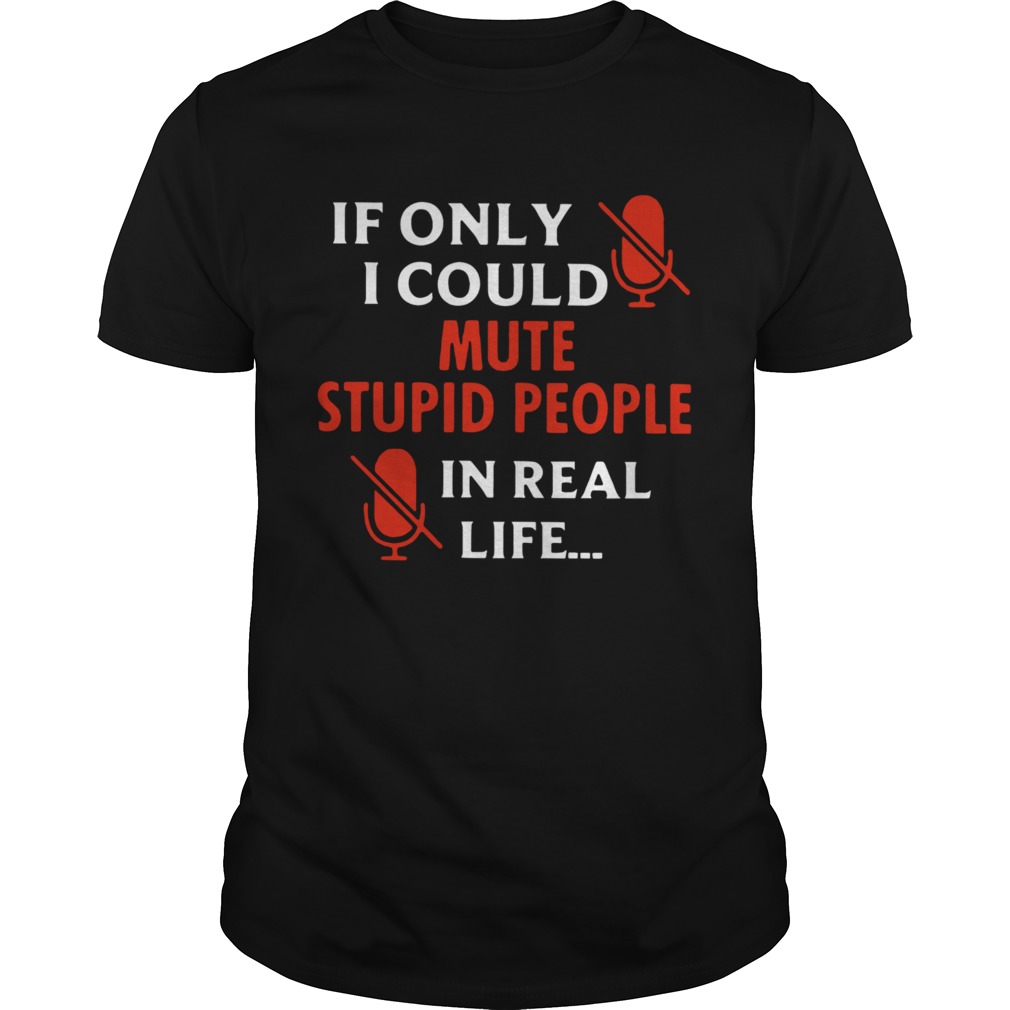 If Only I Could Mute Stupid People In Real Life shirt