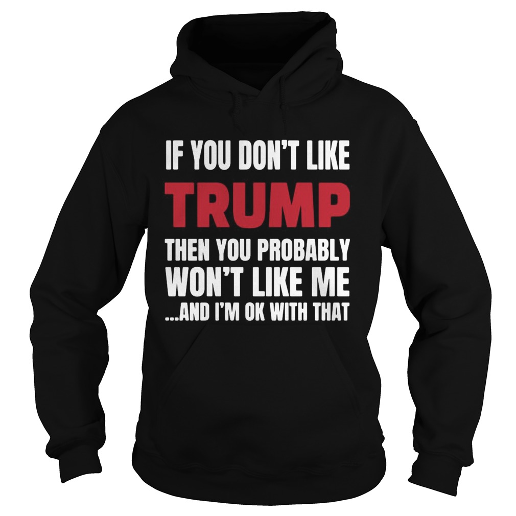 If You Dont Like Trump Then You Probably Wont Like Me And Im Ok With That  Hoodie