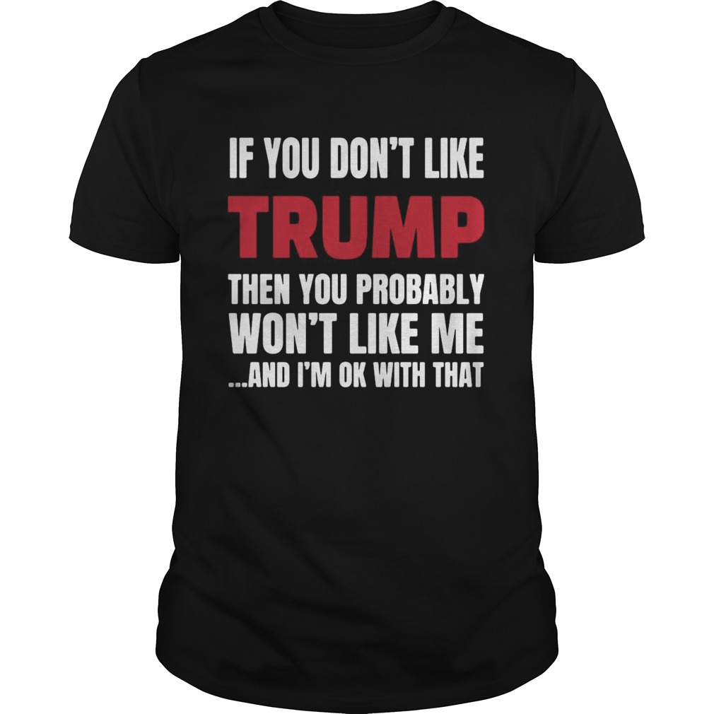 If You Dont Like Trump Then You Probably Wont Like Me And Im Ok With That shirt