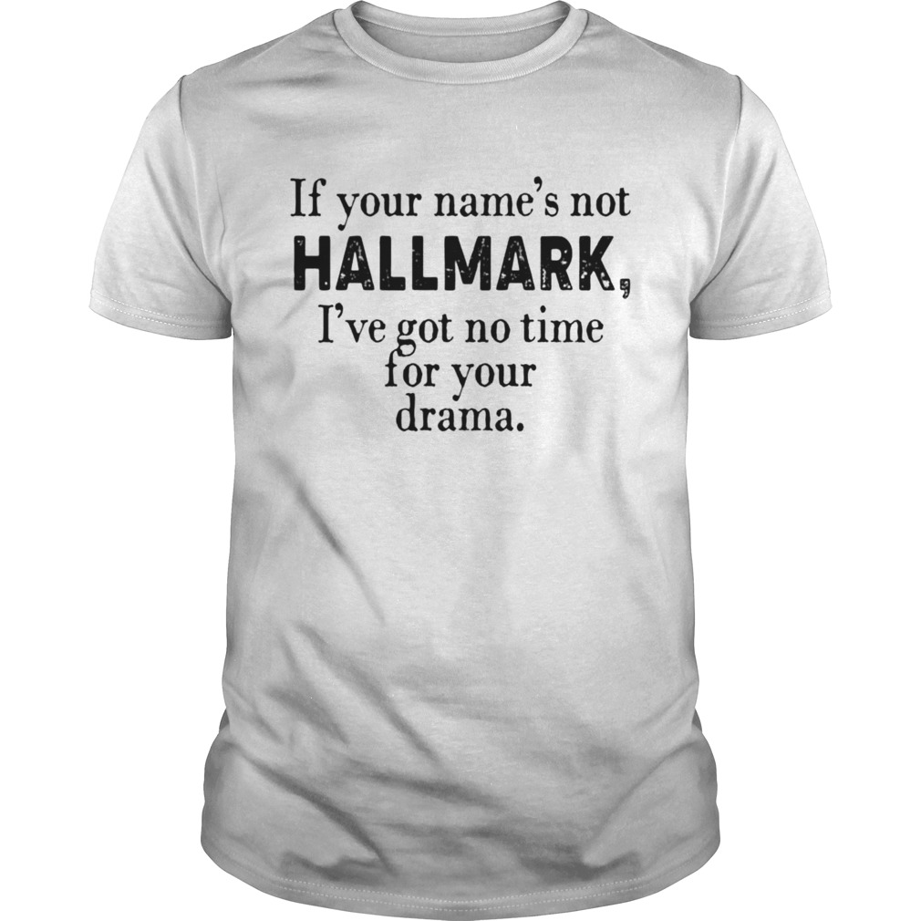 If your names not Hallmark Ive got no time for your drama shirt