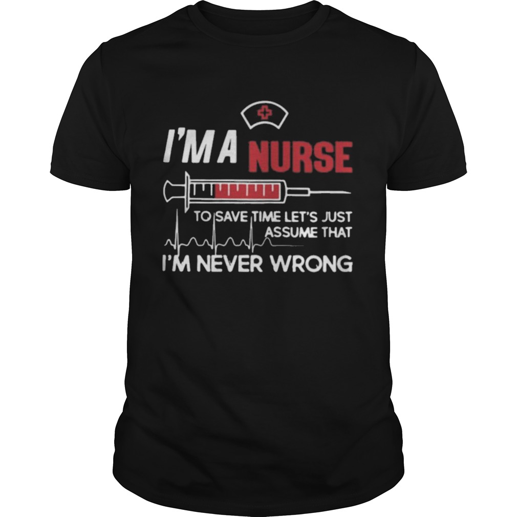 Im A Nurse To Save Time Lets Just Assume That Im Never Wrong shirt