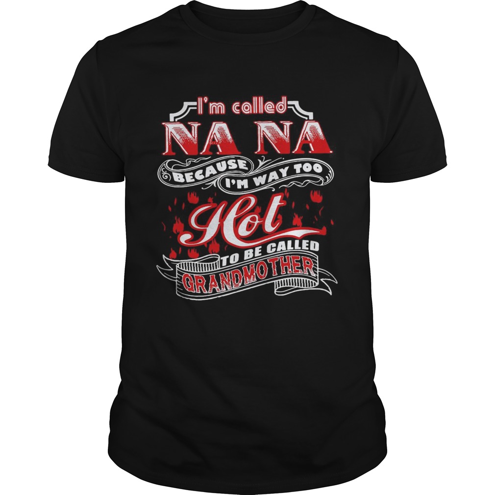 Im Called Nana Because Im Way Too Hot To Be Called Grandmother shirt