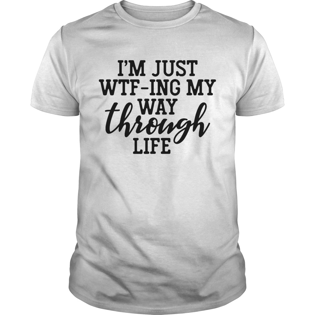 Im Just WTFIng My Way Through Life shirt