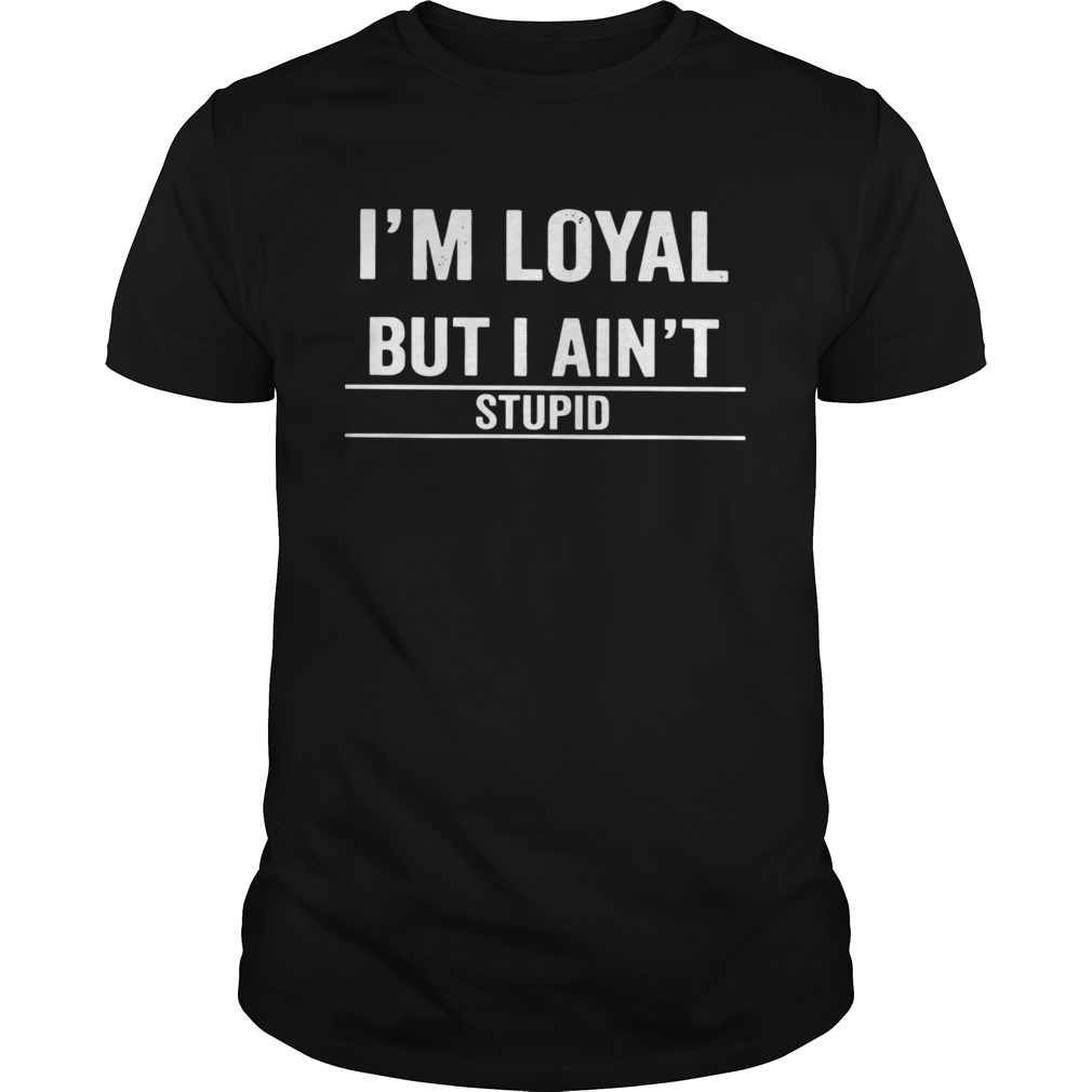 Im Loyal But I Aint Stupid shirt