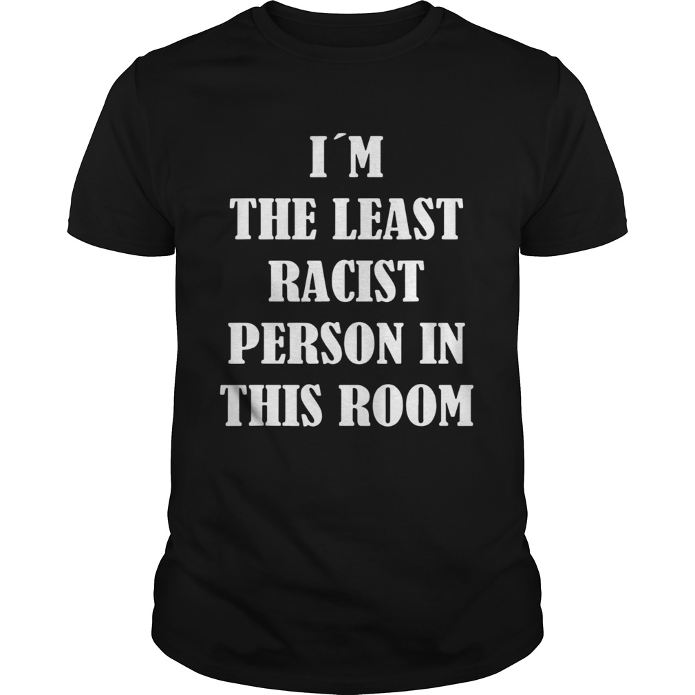 Im The Least Racist Person In This Room shirt