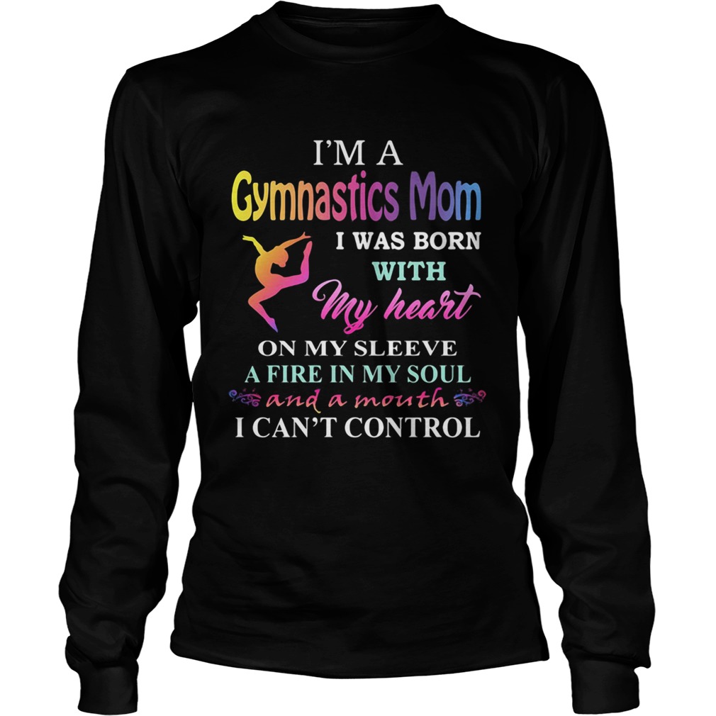 Im a gymnastics mom i was born with my heart on my sleeve a fire in my soul and a month i cant co Long Sleeve