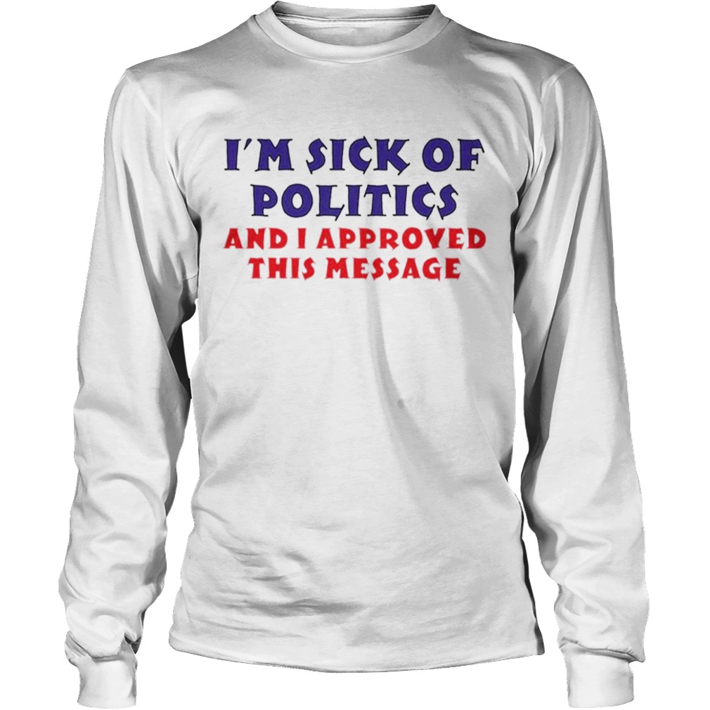 Im sick of politics and I approved this message  Long Sleeve