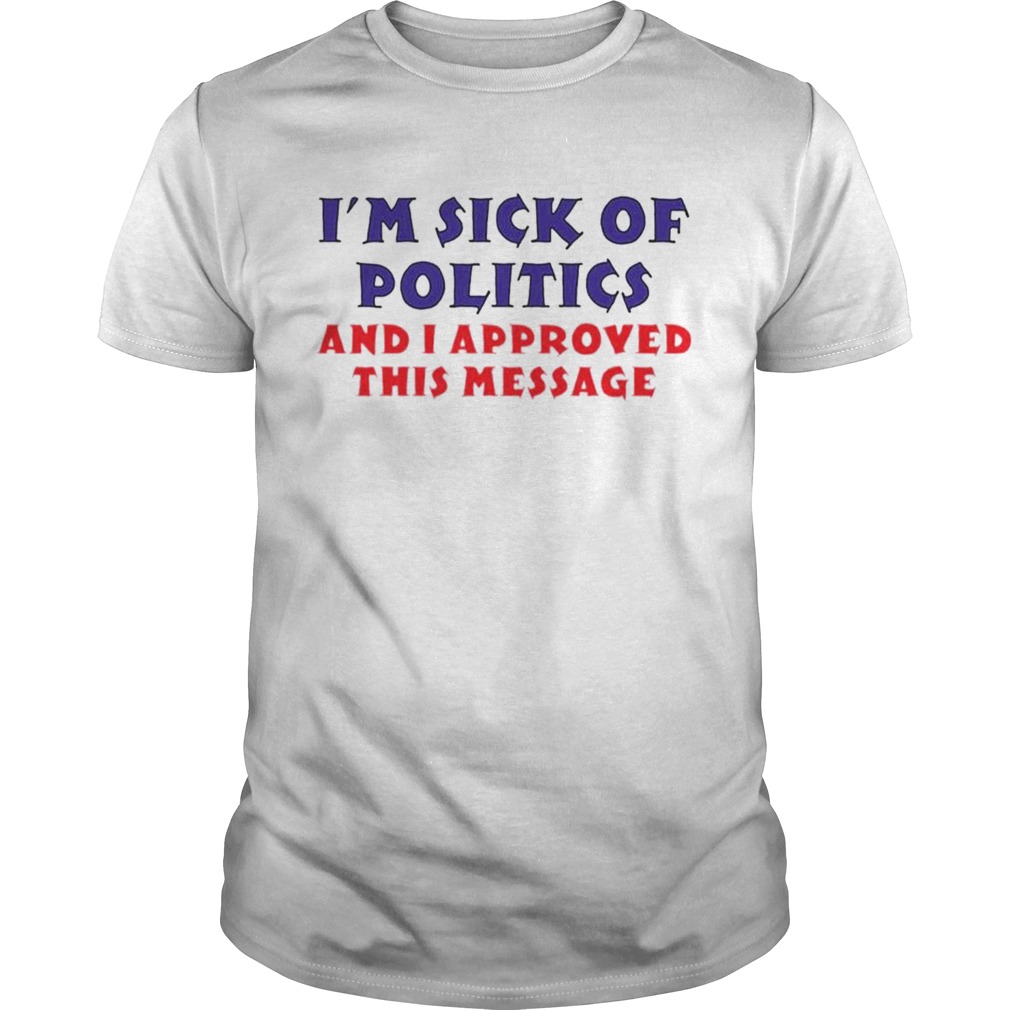 Im sick of politics and I approved this message shirt