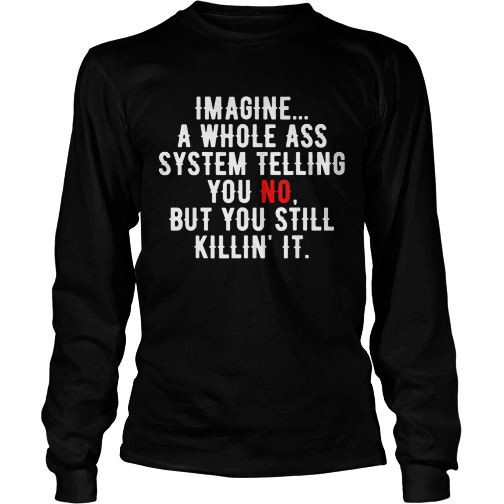 Imagine a whole ass system telling you no but you still  Long Sleeve