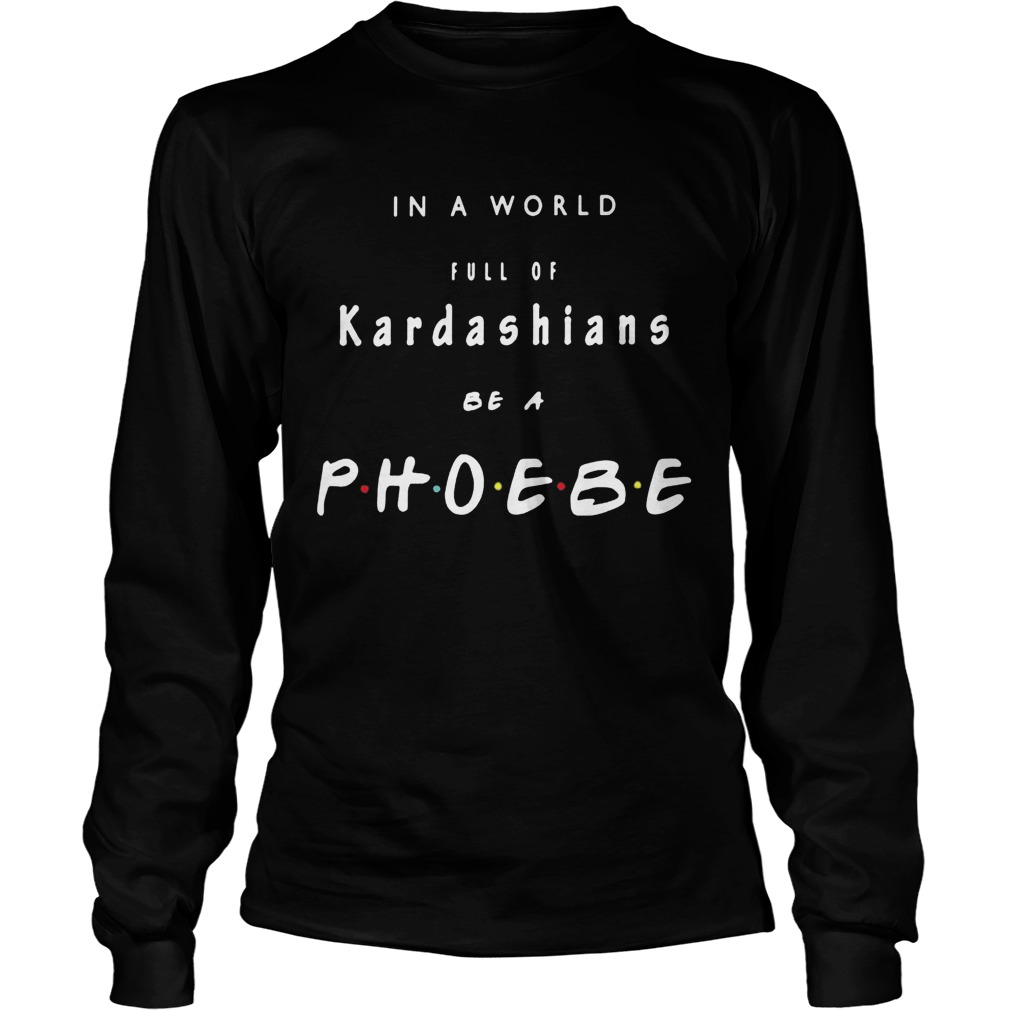 In a world full of kardashians be a phoebe  Long Sleeve