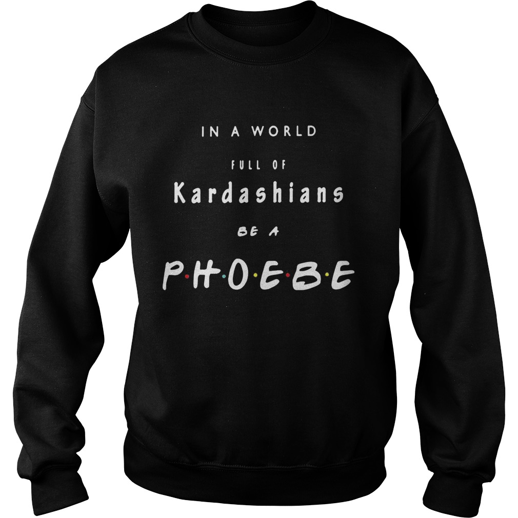 In a world full of kardashians be a phoebe  Sweatshirt