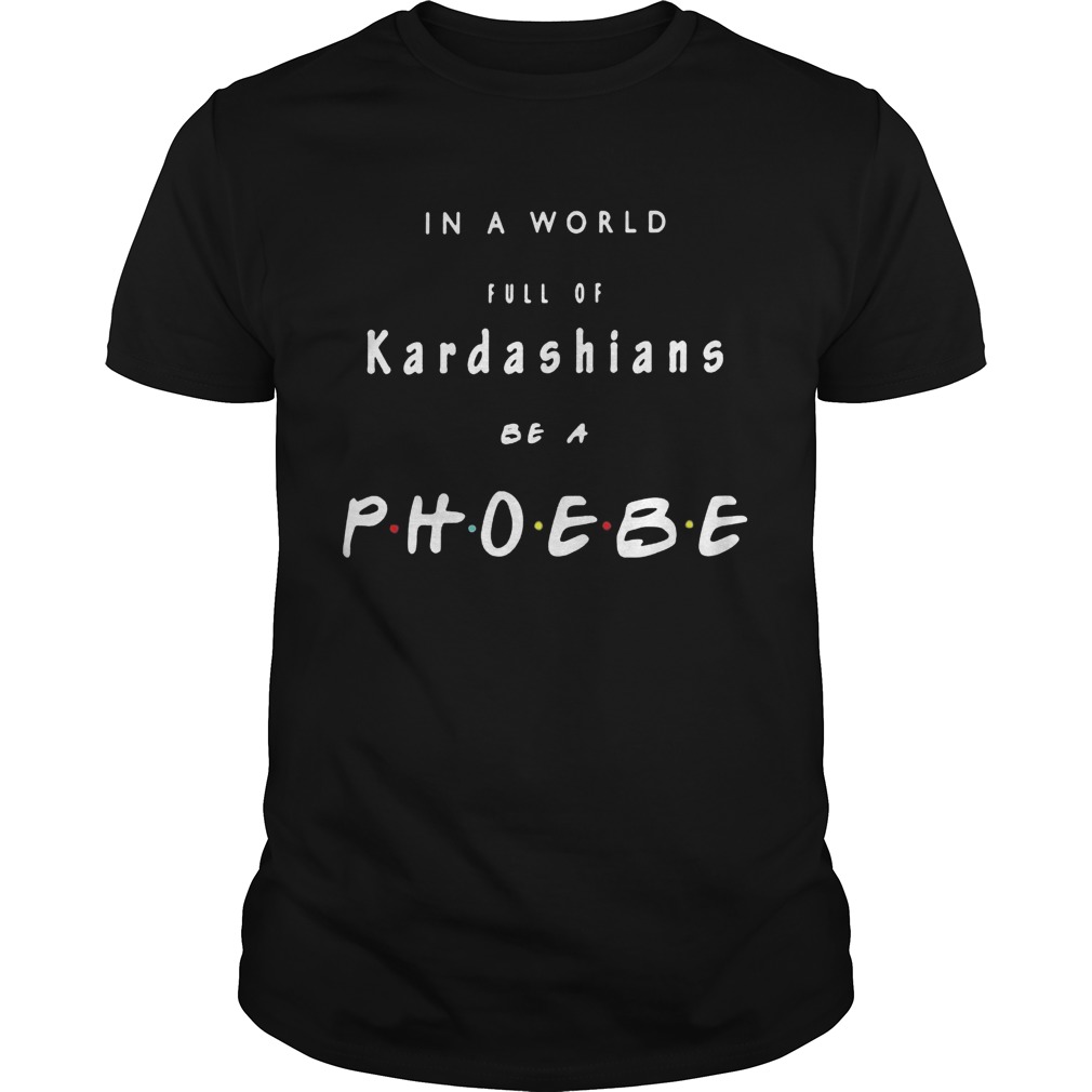 In a world full of kardashians be a phoebe  Unisex