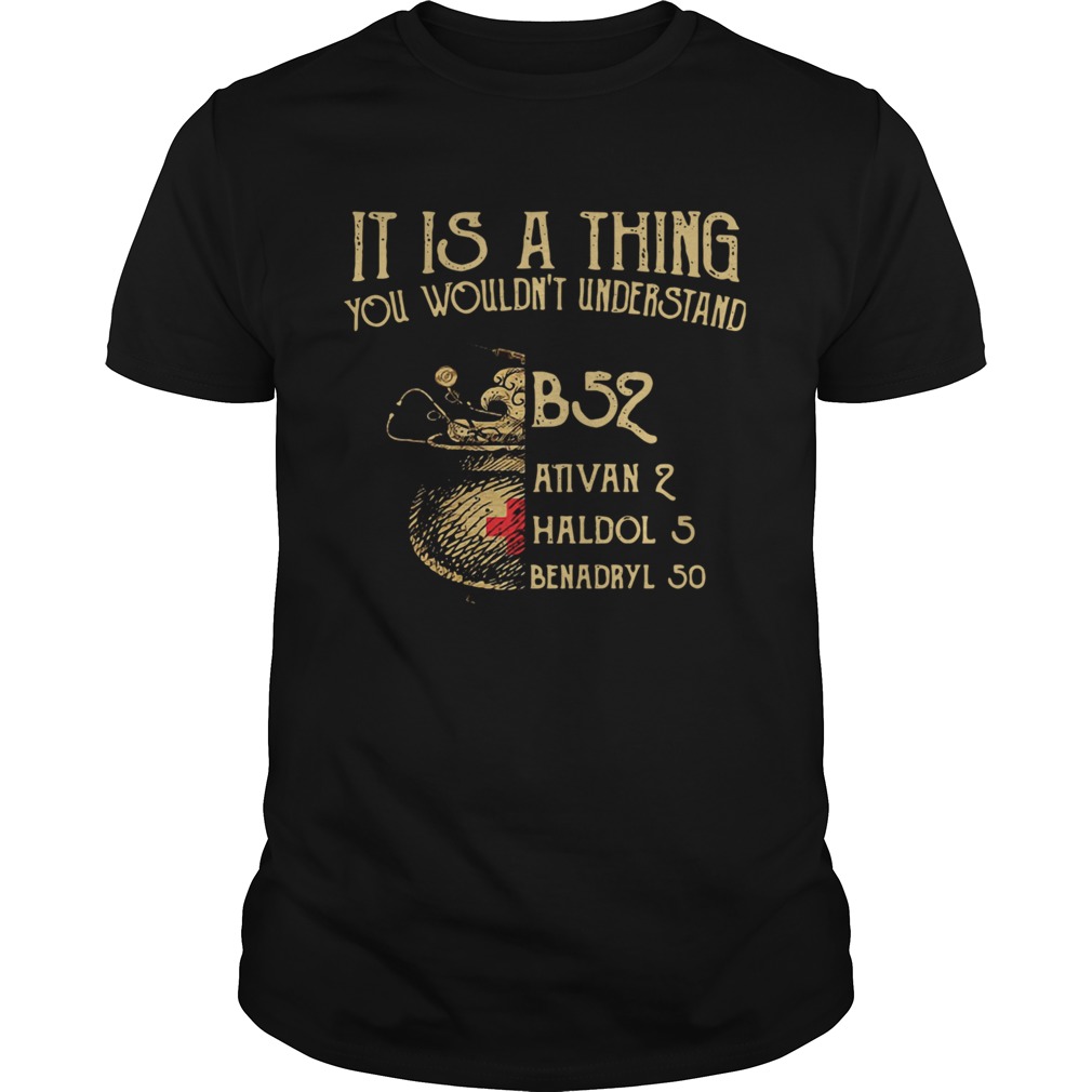 It Is A Thing You Wouldnt Understand B52 Ativan 2 Haldol 5 Benadryl 50 shirt