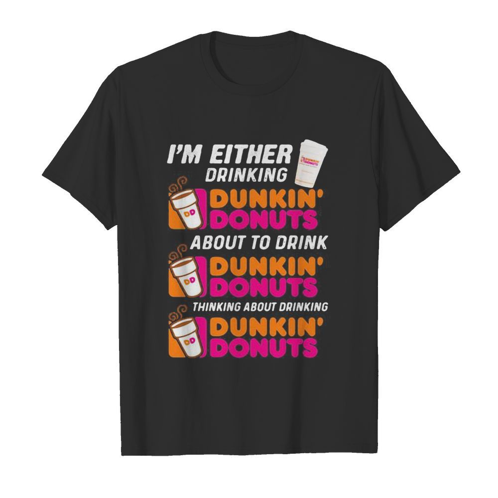 I’m either drinking Dunkin Donuts about to drink thinking about drinking shirt