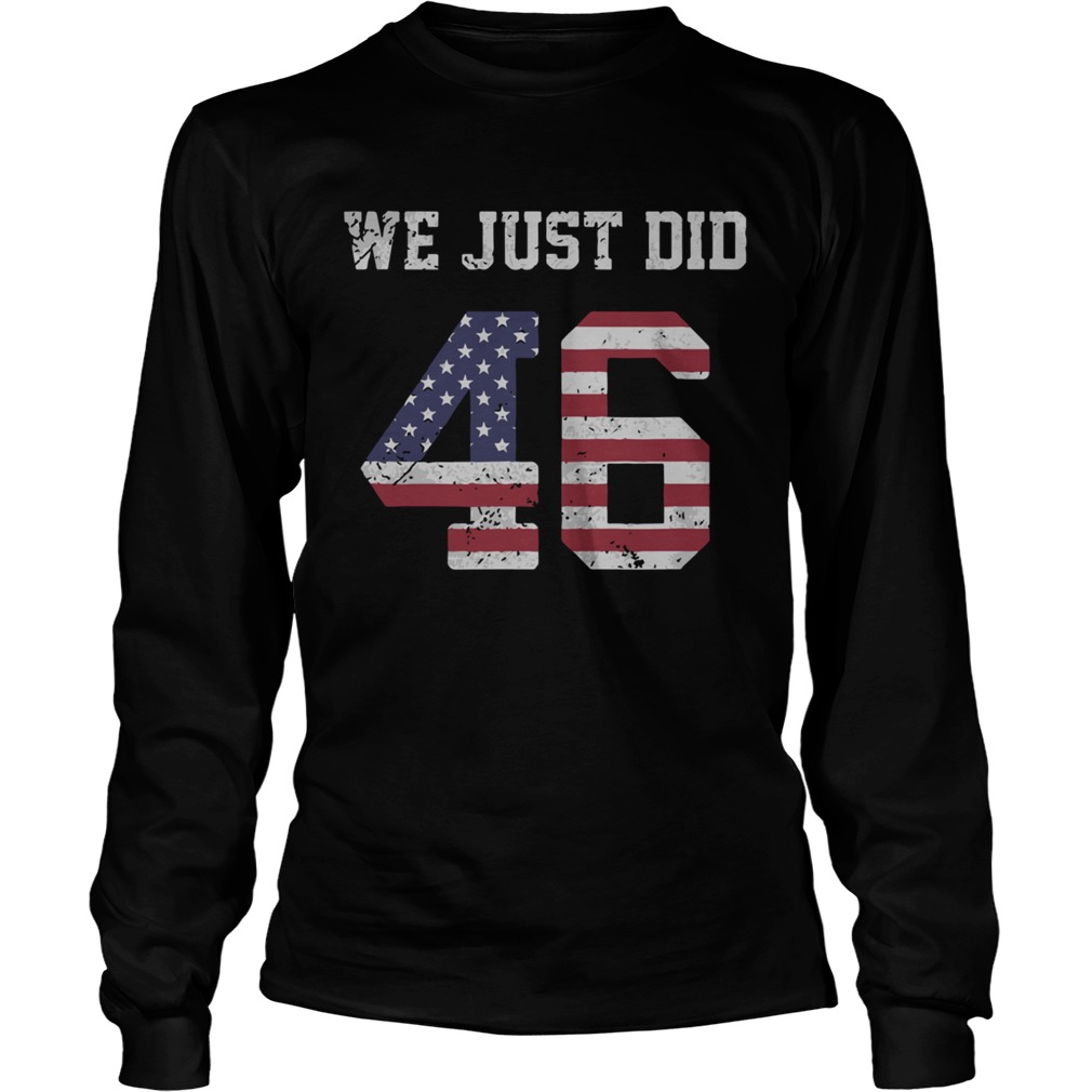 Joe Biden We Just Did 46 American Flag t Long Sleeve