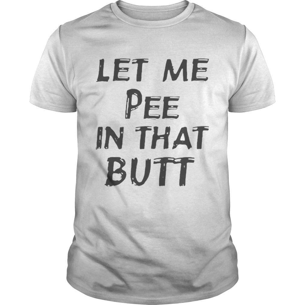 Let Me Pee In That Butt shirt