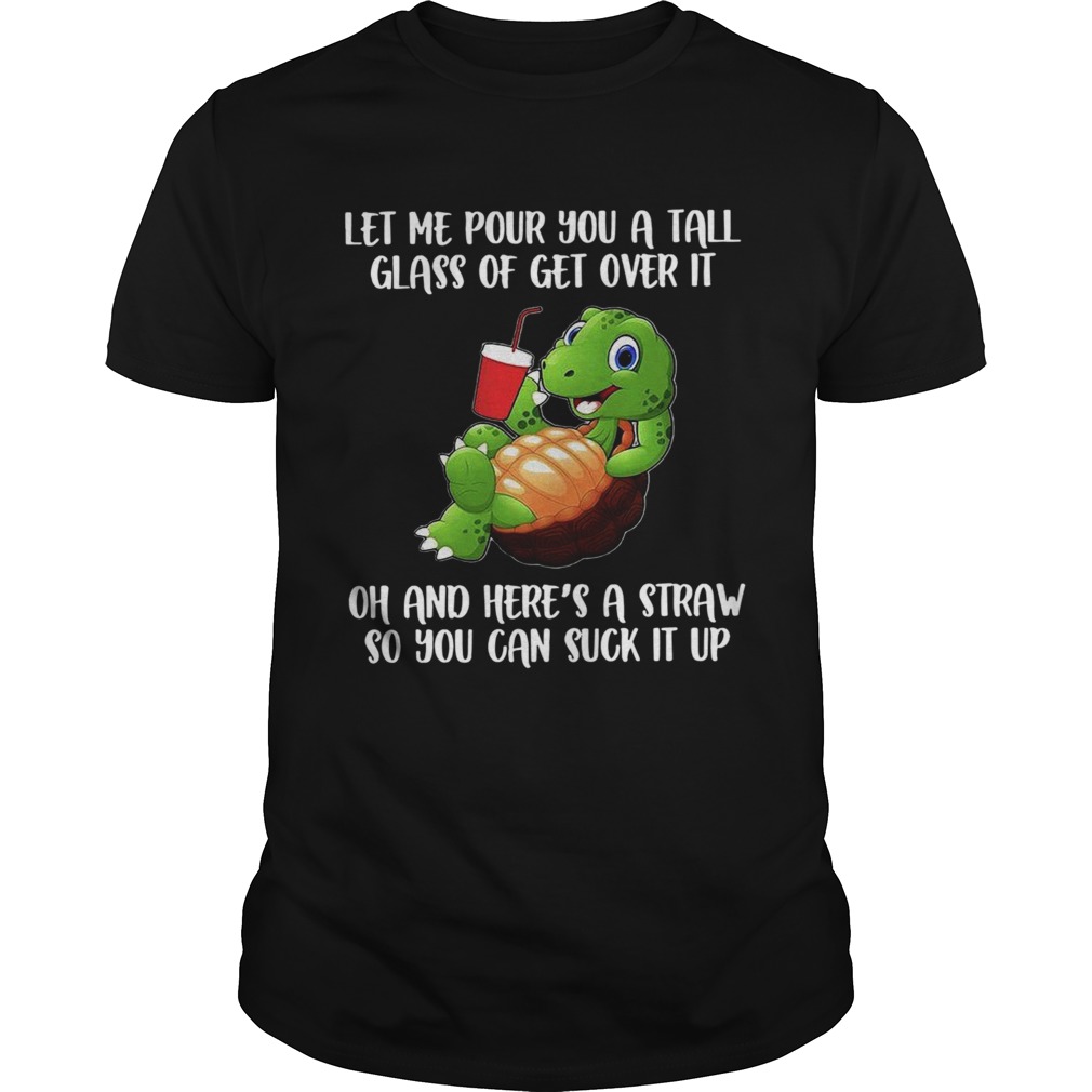 Let Me Pour You A Tall Glass Of Get Over It Oh And Heres A Straw So You Can Suck It Up shirt