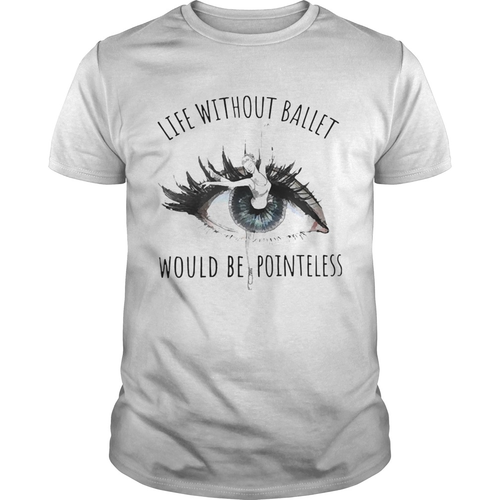 Life Without Ballet Would Be Pointeless shirt