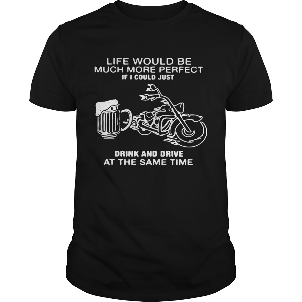 Life Would Be Much More Perfect If I Could Just Drink And Drive At The Same Time shirt