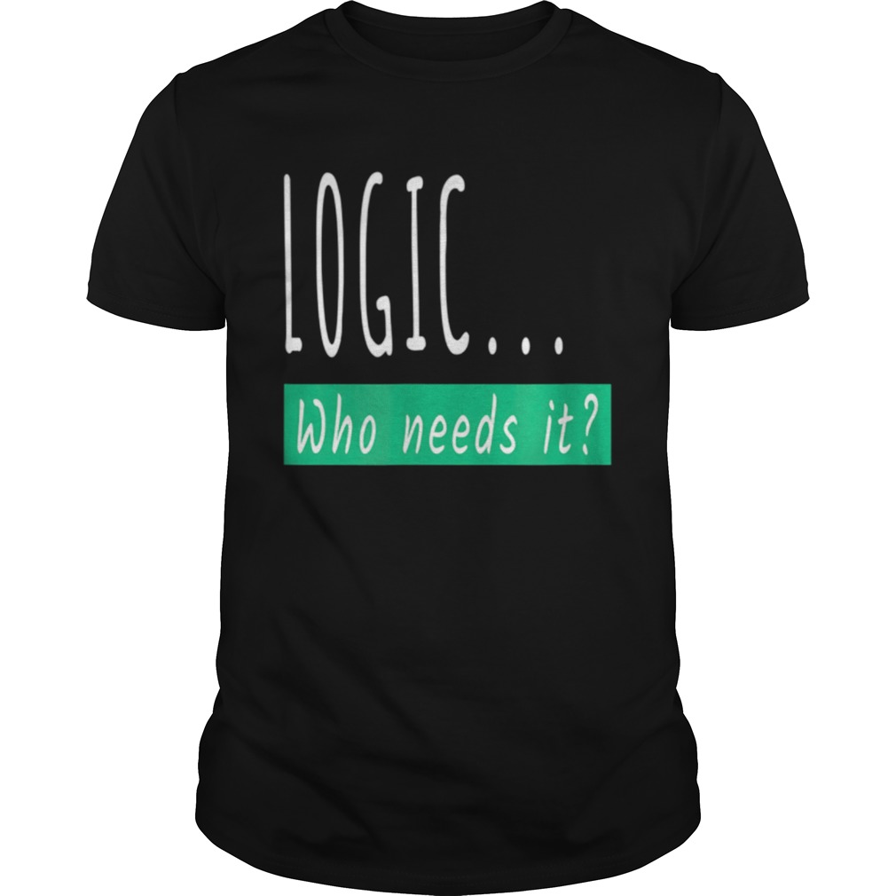 Logic Who Needs It Sarcastic shirt