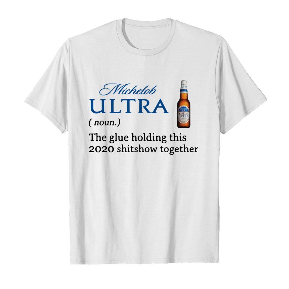 MICHELOB ULTRA DEFINITION THE GLUE HOLDING THIS 2020 SHITSHOW TOGETHER shirt