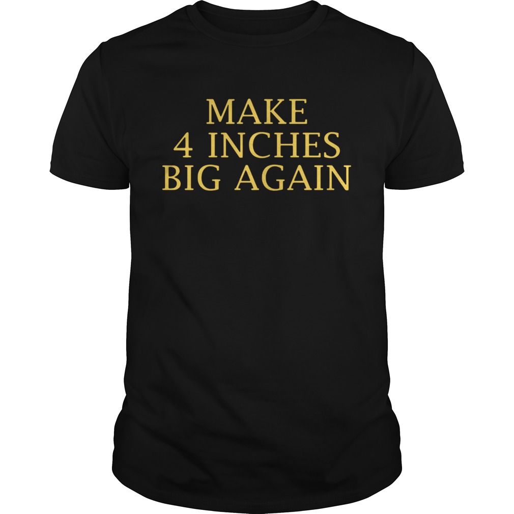 Make 4 Inches Big Again shirt