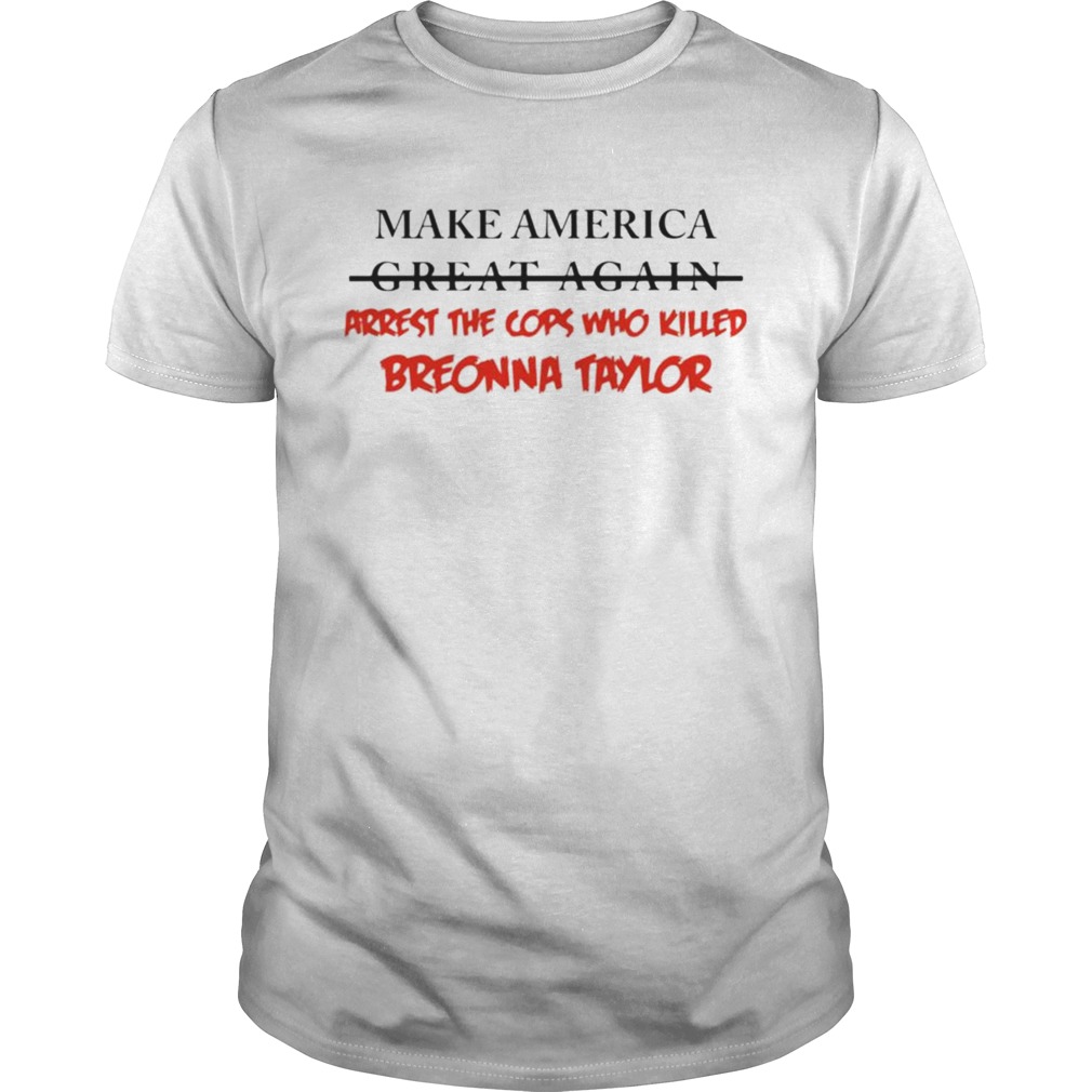 Make America great again arrest the cops who killed Breonna Taylor shirt