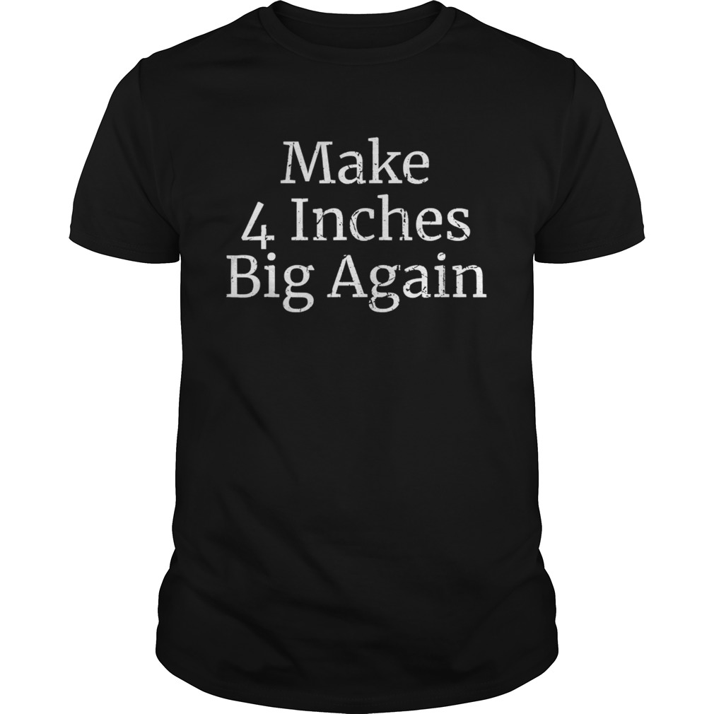 Make Four Inches Big Again shirt