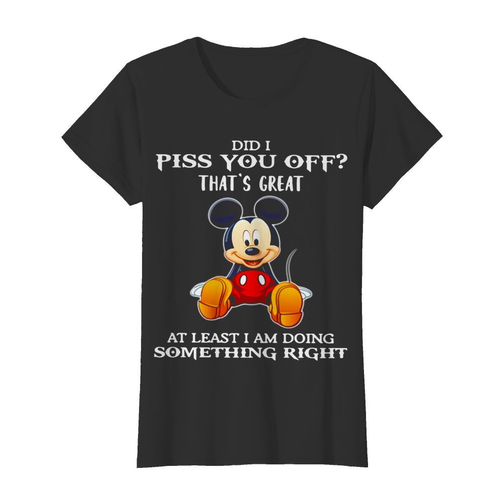 Mickey Mouse Did I Piss You Off That’s Great At Least I Am Doing Something Right  Classic Women's T-shirt