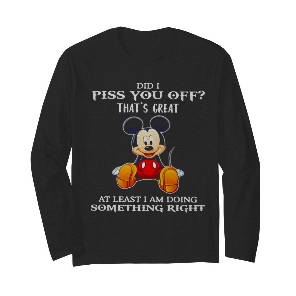 Mickey Mouse Did I Piss You Off That’s Great At Least I Am Doing Something Right  Long Sleeved T-shirt 