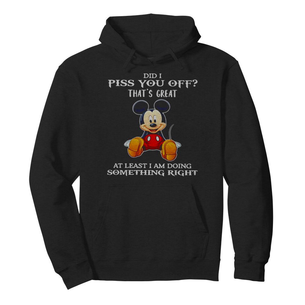 Mickey Mouse Did I Piss You Off That’s Great At Least I Am Doing Something Right  Unisex Hoodie