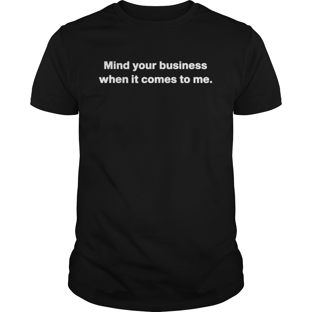 Mind your business when it comes to me shirt