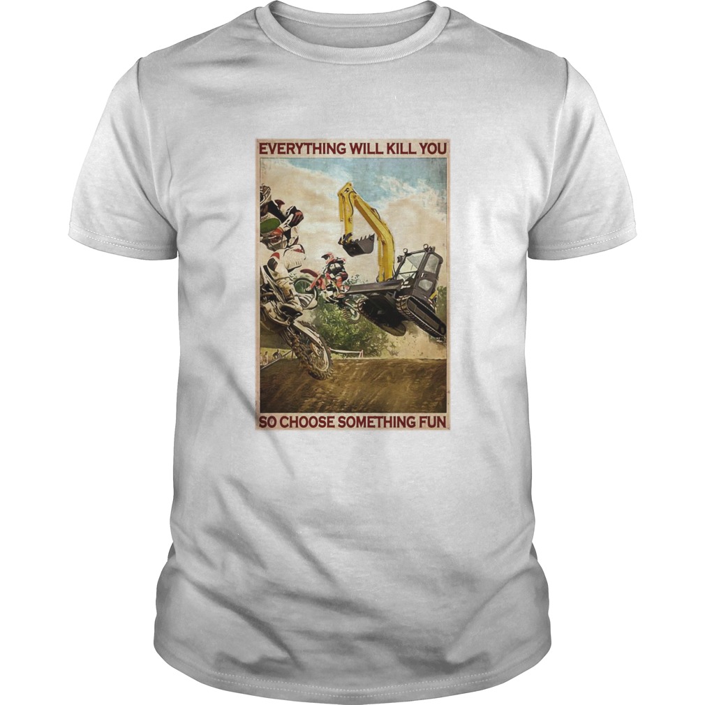 Motocross And Excavator Everything Will Kill You So Choose Something Fun shirt