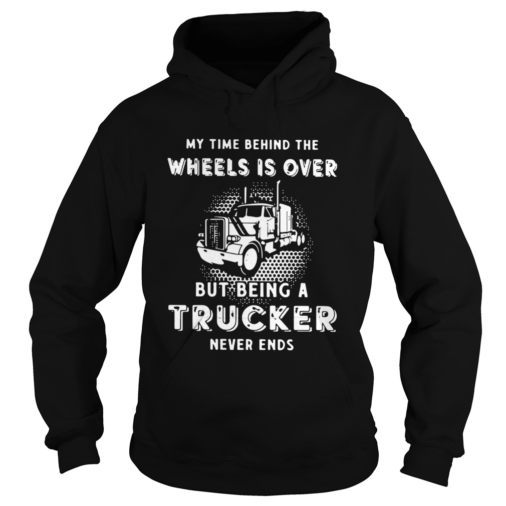 My Time Behind The Wheels Is Over But Being A Trucker Never Ends  Hoodie