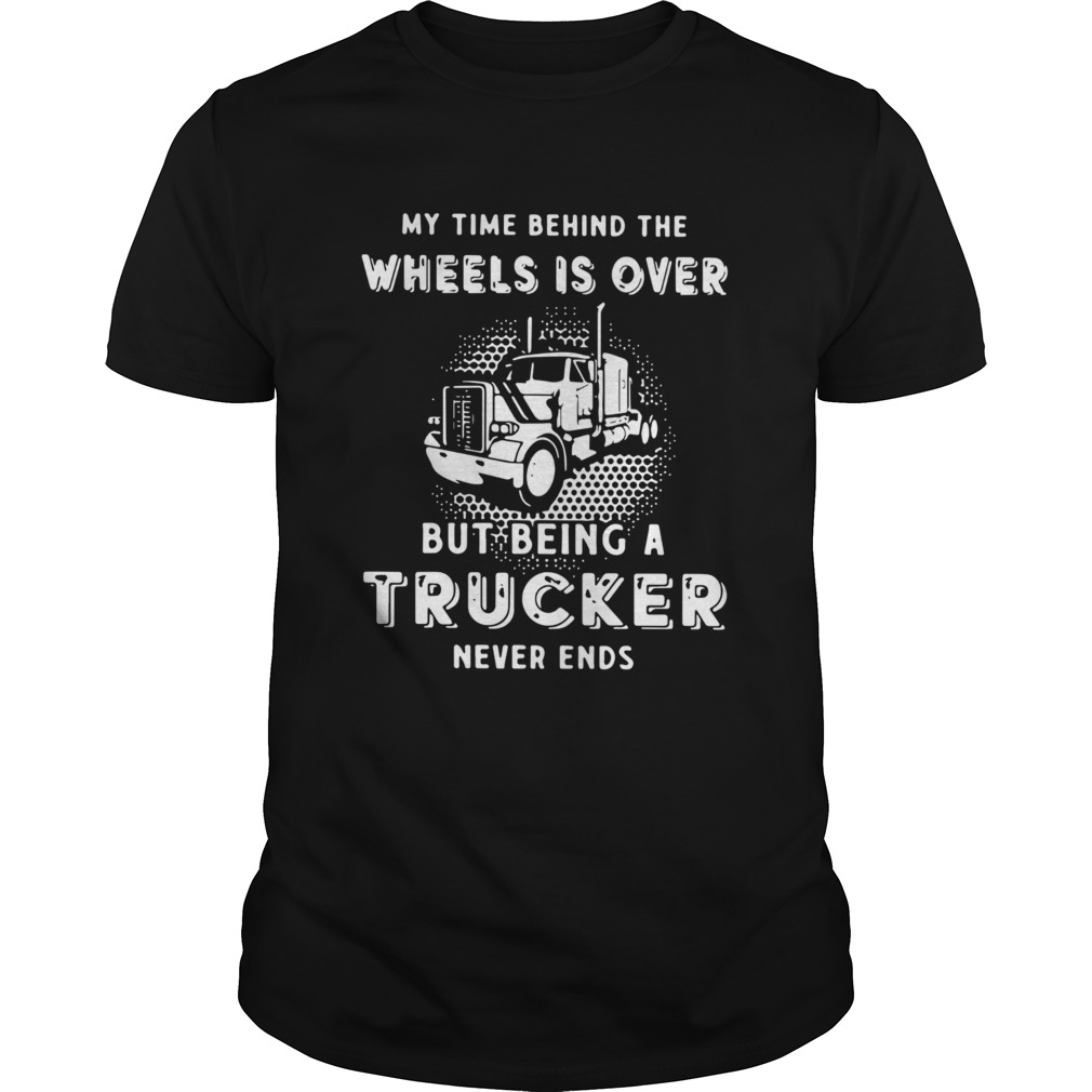 My Time Behind The Wheels Is Over But Being A Trucker Never Ends  Unisex