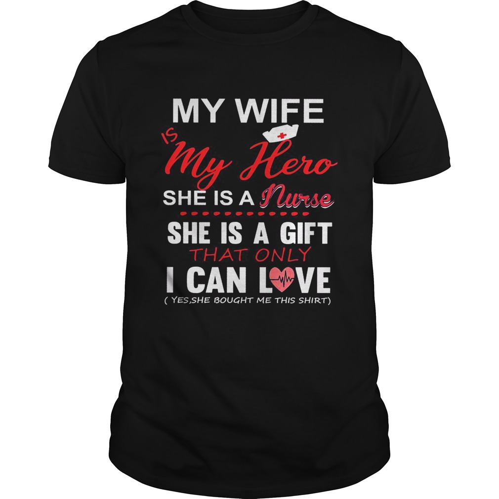 My Wife Is My Hero She Is A Nurse She Is A Gift That Only I Can Love shirt