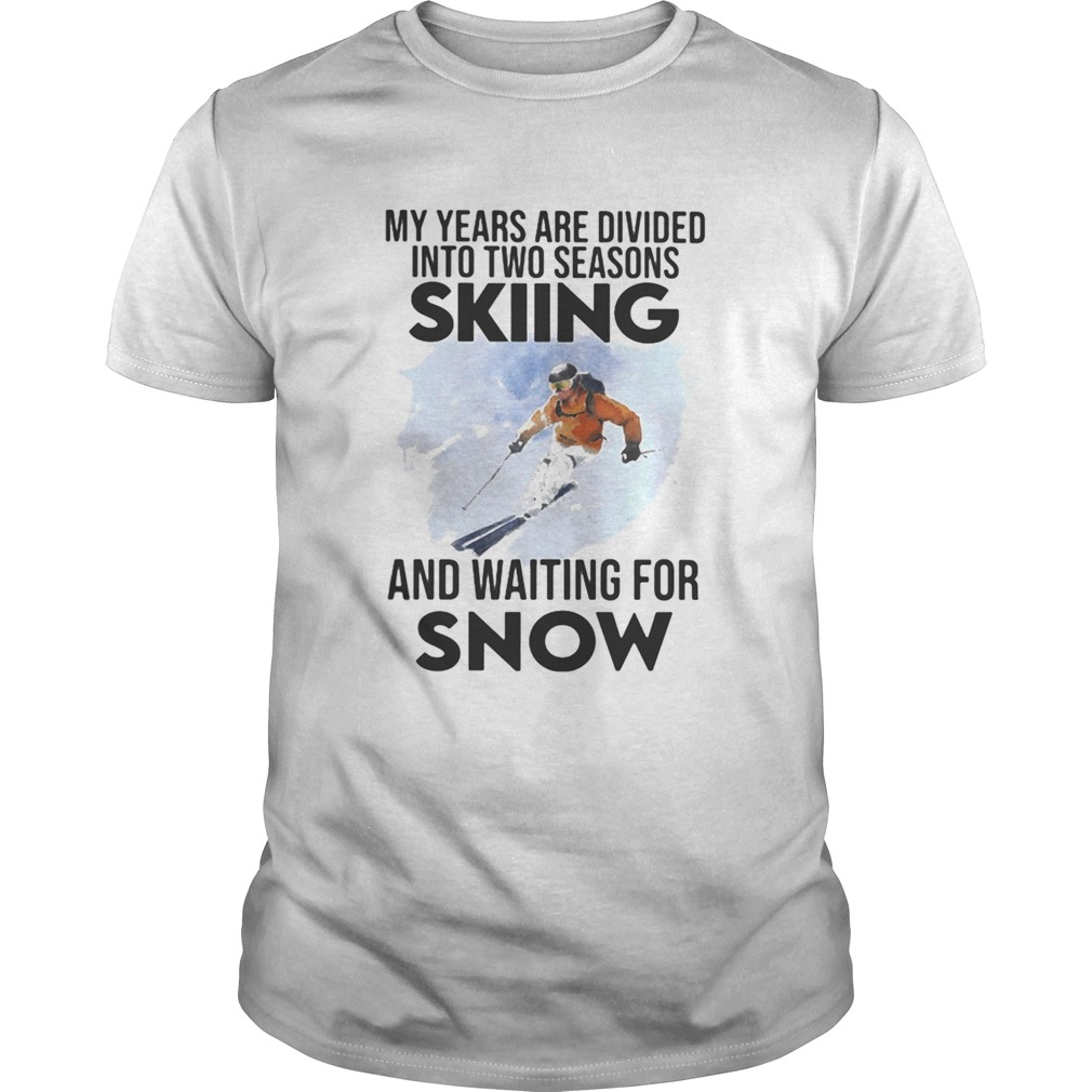 My Years Are Divided Into Two Seasons Skiing And Waiting For Snow shirt