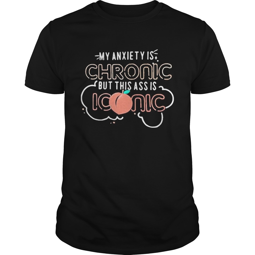 My anxiety is chronic but this ass is iconic shirt