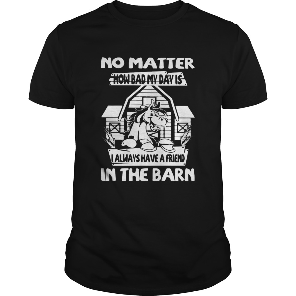 No Matter How Bad My Day Is I Always Have A Friend In The Barn shirt