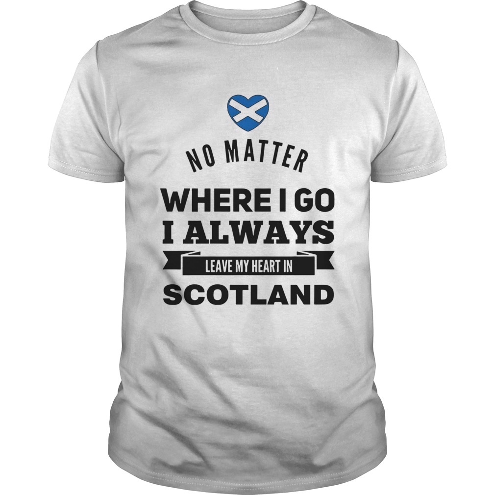 No Matter Where I Go I Always Leave My Heart In Scotland shirt