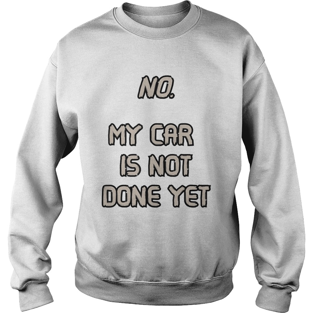 No My Car Is Not Done Yet  Sweatshirt