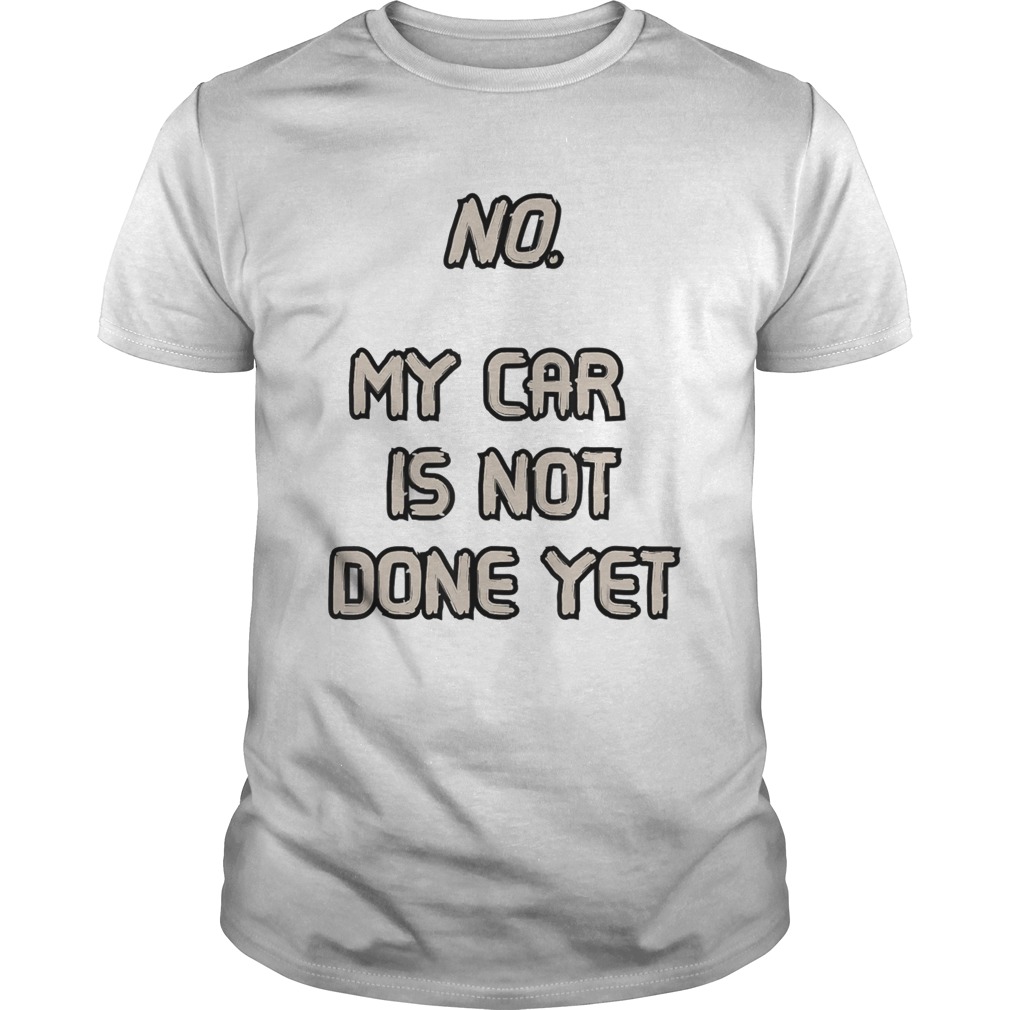 No My Car Is Not Done Yet shirt