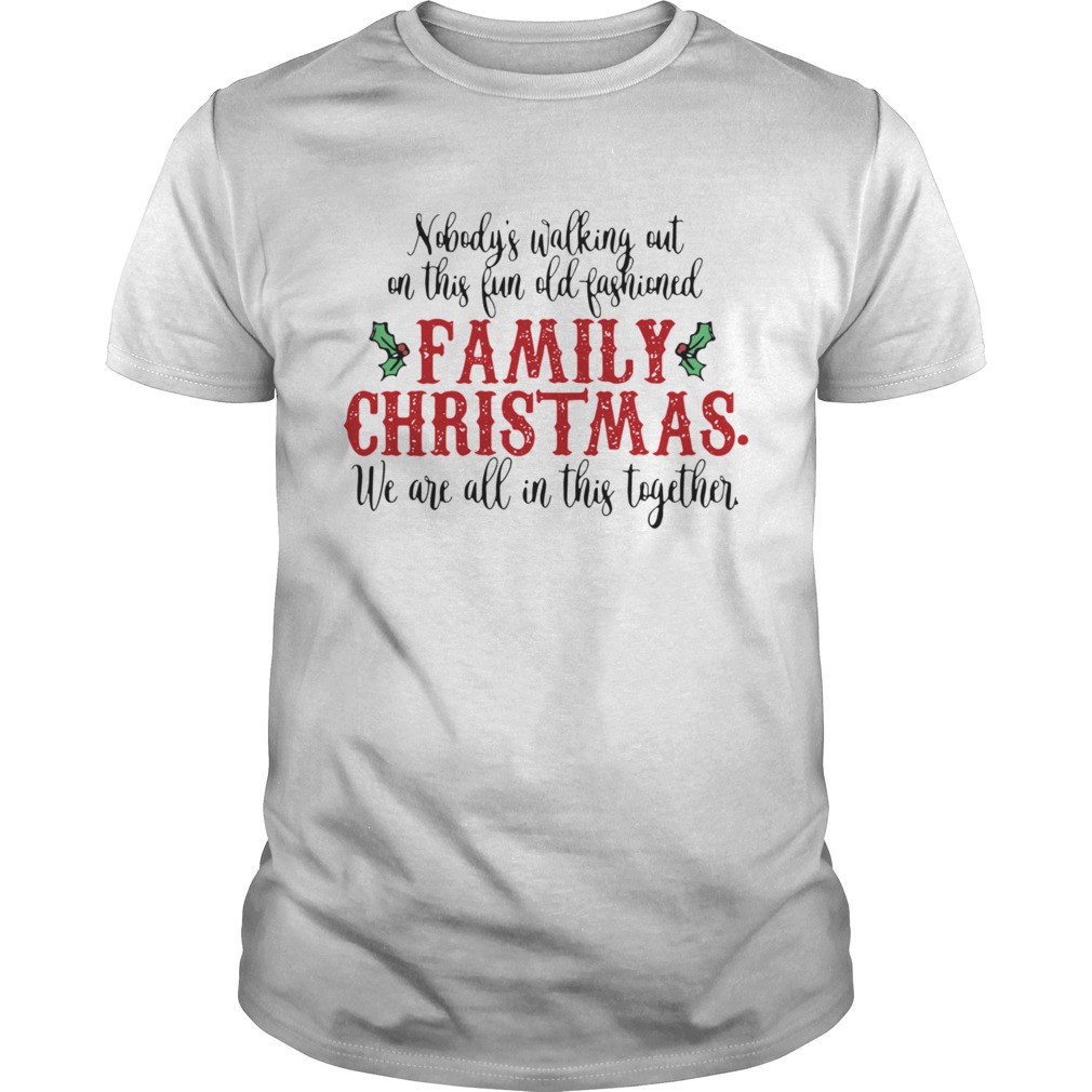 Nobodys Walking Out On This Fun Old Fashioned Family Christmas We Are All This Together shirt