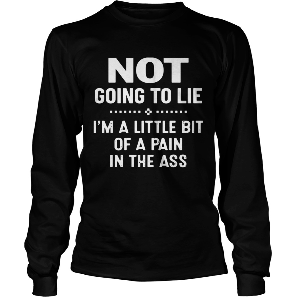 Not Going To Lie Im A Little Bit Of A Pain In The Ass  Long Sleeve