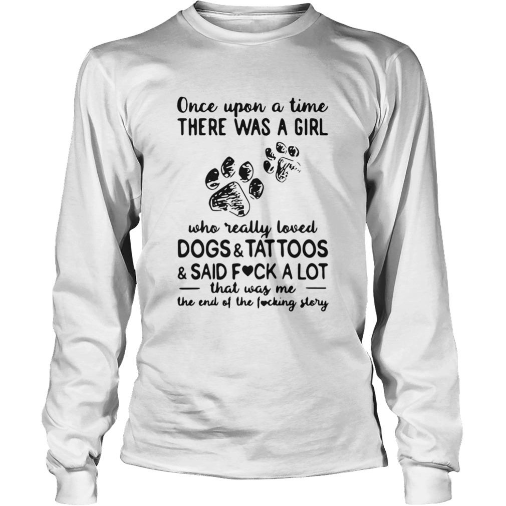 Once Upon Time There Was A Girl Who Really Loved Dogs And Tattoos And Said Fuck A Lot That Was Me T Long Sleeve